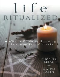 "Life Ritualized: A Witch's Guide to Honoring Life's Important Moments" by Phoenix LeFae and Gwion Raven