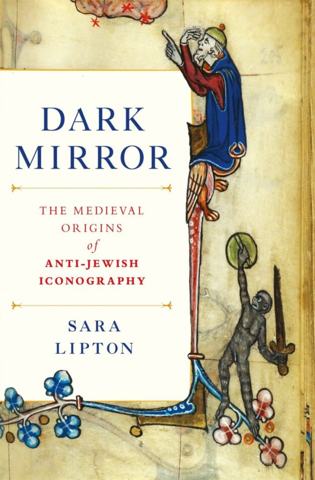 "Dark Mirror: The Medieval Origins of Anti-Jewish Iconography" by Sara Lipton