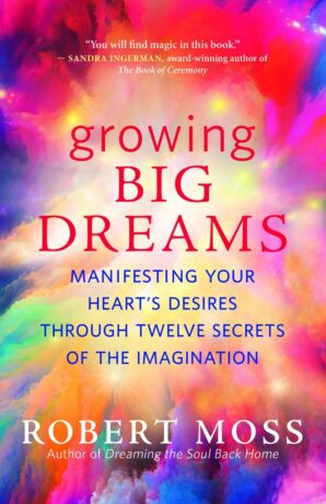 "Growing Big Dreams: Manifesting Your Heart’s Desires through Twelve Secrets of the Imagination" by Robert Moss "Growing Big Dreams: Manifesting Your Heart’s Desires through Twelve Secrets of the Imagination" by Robert Moss