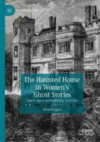 "The Haunted House in Women’s Ghost Stories: Gender, Space and Modernity, 1850–1945" by Emma Liggins (Palgrave Gothic)