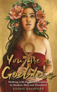 "You Are a Goddess: Working with the Sacred Feminine to Awaken, Heal and Transform" by Sophie Bashford