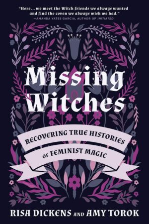"Missing Witches: Recovering True Histories of Feminist Magic" by Risa Dickens and Amy Torok