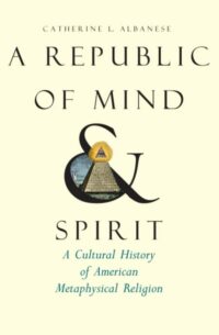 "A Republic of Mind and Spirit: A Cultural History of American Metaphysical Religion" by Catherine L. Albanese