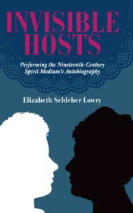 "Invisible Hosts: Performing the Nineteenth-Century Spirit Medium's Autobiography" by Elizabeth Schleber Lowry
