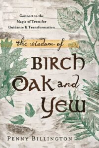 "The Wisdom of Birch, Oak, and Yew: Connect to the Magic of Trees for Guidance & Transformation" by Penny Billington