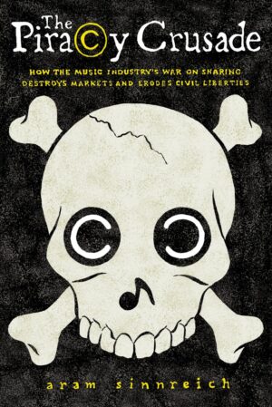 "The Piracy Crusade: How the Music Industry's War on Sharing Destroys Markets and Erodes Civil Liberties" by Aram Sinnreich