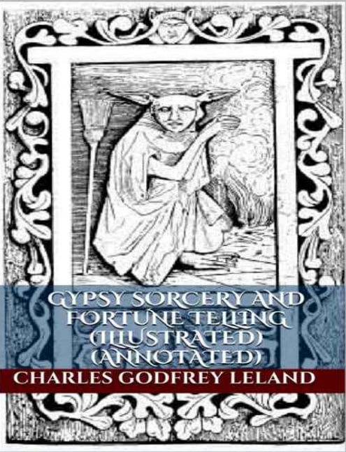 "Gypsy Sorcery and Fortune Telling" by Charles Godfrey Leland (illustrated and annotated edition)