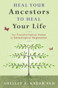 "Heal Your Ancestors to Heal Your Life: The Transformative Power of Genealogical Regression" by Shelley A. Kaehr