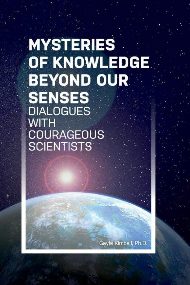 "Mysteries of Knowledge Beyond Our Senses: Dialogues with Courageous Scientists" by Gayle Kimball et al