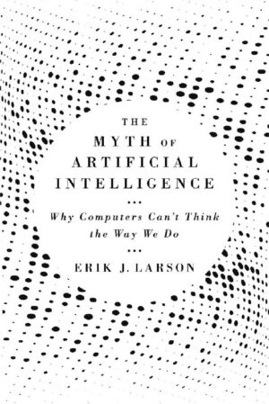 "The Myth of Artificial Intelligence: Why Computers Can't Think the Way We Do" by Erik J. Larson