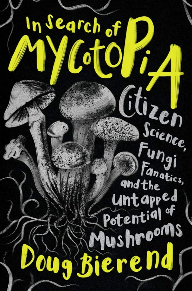 "In Search of Mycotopia: Citizen Science, Fungi Fanatics, and the Untapped Potential of Mushrooms" by Doug Bierend