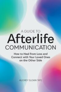 "A Guide to Afterlife Communication: How to Heal from Loss and Connect with Your Loved Ones on the Other Side" by Audrey Sloan Tate