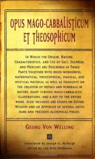 "Opus Mago-Cabbalisticum Et Theosophicum: In Which The Origin, Nature, Characteristics, And Use Of Salt , Sulfur and Mercury are Described in Three Parts Together with much Wonderful Mathematical" by Georg Von Welling