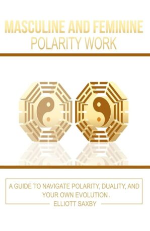 "Masculine and Feminine Polarity Work: A Guide to Navigate Polarity, Duality, and Your Own Evolution" by Elliott Saxby