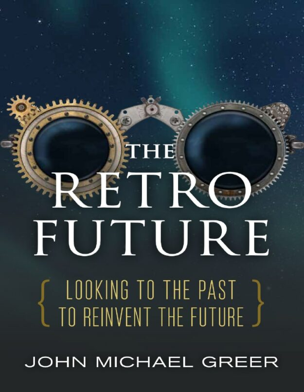 "The Retro Future: Looking to the Past to Reinvent the Future" by John Michael Greer