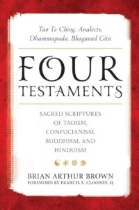 "Four Testaments: Tao Te Ching, Analects, Dhammapada, Bhagavad Gita: Sacred Scriptures of Taoism, Confucianism, Buddhism, and Hinduism" by Brian Arthur Brown et al