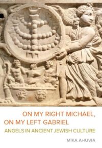 "On My Right Michael, On My Left Gabriel: Angels in Ancient Jewish Culture" by Mika Ahuvia