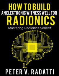 "How to Build an Electronic Witness Well for Radionics" by Peter V. Radatti