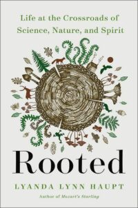 "Rooted: Life at the Crossroads of Science, Nature, and Spirit" by Lyanda Lynn Haupt