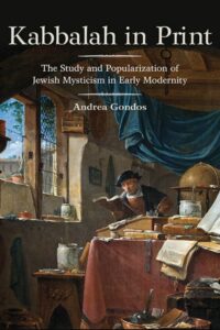 "Kabbalah in Print: The Study and Popularization of Jewish Mysticism in Early Modernity" by Andrea Gondos