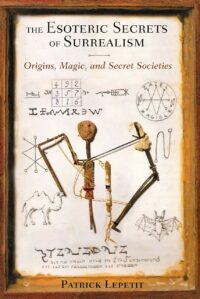 "The Esoteric Secrets of Surrealism: Origins, Magic, and Secret Societies" by Patrick Lepetit