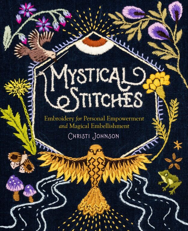 "Mystical Stitches: Embroidery for Personal Empowerment and Magical Embellishment" by Christi Johnson