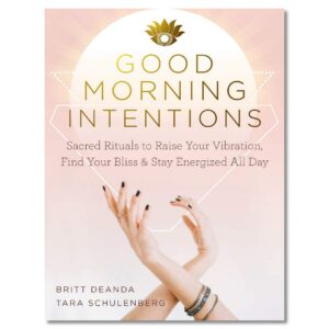 "Good Morning Intentions: Sacred Rituals to Raise Your Vibration, Find Your Bliss, and Stay Energized All Day" by Britt Deanda and Tara Schulenberg