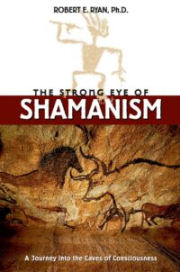 "The Strong Eye of Shamanism: A Journey into the Caves of Consciousness" by Robert E. Ryan