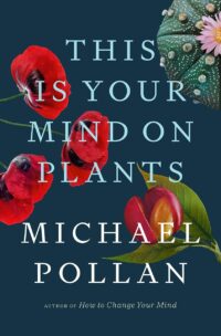 "This Is Your Mind on Plants" by Michael Pollan