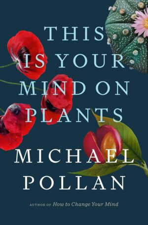 "This Is Your Mind on Plants" by Michael Pollan