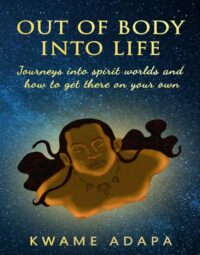 "Out of Body into Life: Journeys into Spirit Worlds and How to Get There on Your Own" by Kwame Adapa