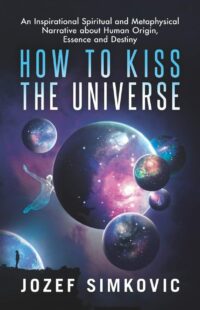 "How to Kiss the Universe: An Inspirational Spiritual and Metaphysical Narrative about Human Origin, Essence and Destiny" by Jozef Simkovic