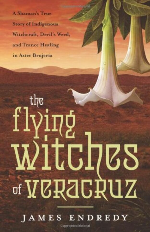 "The Flying Witches of Veracruz: A Shaman's True Story of Indigenous Witchcraft, Devil's Weed, and Trance Healing in Aztec Brujeria" by James Endredy