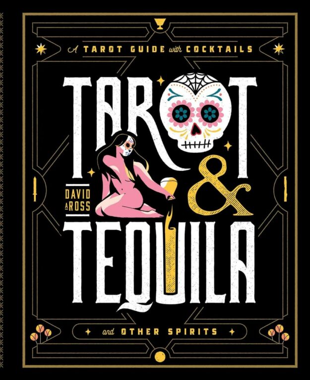 "Tarot & Tequila: A Tarot Guide with Cocktails" by David A. Ross (Sugar Skull Tarot)