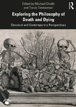 "Exploring the Philosophy of Death and Dying: Classical and Contemporary Perspectives" edited by Michael Cholbi and Travis Timmerman