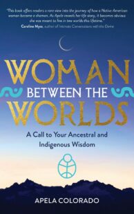 "Woman Between the Worlds: A Call to Your Ancestral and Indigenous Wisdom" by Apela Colorado