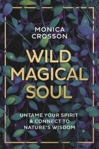 "Wild Magical Soul: Untame Your Spirit & Connect to Nature's Wisdom" by Monica Crosson