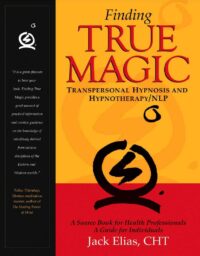 "Finding True Magic: Transpersonal Hypnosis and Hypnotherapy/NLP" by Jack Elias