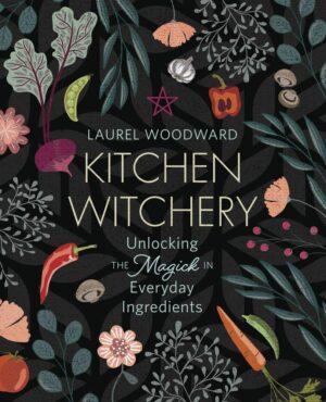 "Kitchen Witchery: Unlocking the Magick in Everyday Ingredients" by Laurel Woodward "Kitchen Witchery: Unlocking the Magick in Everyday Ingredients" by Laurel Woodward