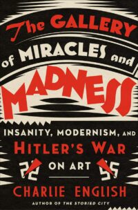 "The Gallery of Miracles and Madness: Insanity, Modernism, and Hitler's War on Art" by Charlie English