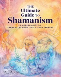 "The Ultimate Guide to Shamanism: A Modern Guide to Shamanic Healing, Tools, and Ceremony" by Rebecca Keating