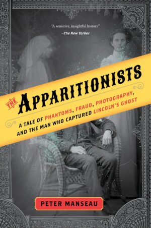 "The Apparitionists: A Tale of Phantoms, Fraud, Photography, and the Man Who Captured Lincoln's Ghost" by Peter Manseau "The Apparitionists: A Tale of Phantoms, Fraud, Photography, and the Man Who Captured Lincoln's Ghost" by Peter Manseau