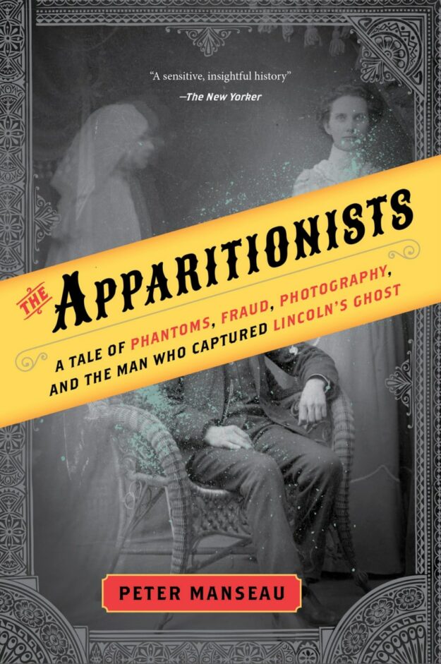 "The Apparitionists: A Tale of Phantoms, Fraud, Photography, and the Man Who Captured Lincoln's Ghost" by Peter Manseau