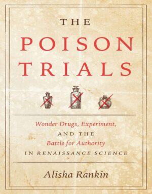 "The Poison Trials: Wonder Drugs, Experiment, and the Battle for Authority in Renaissance Science" by Alisha Rankin
