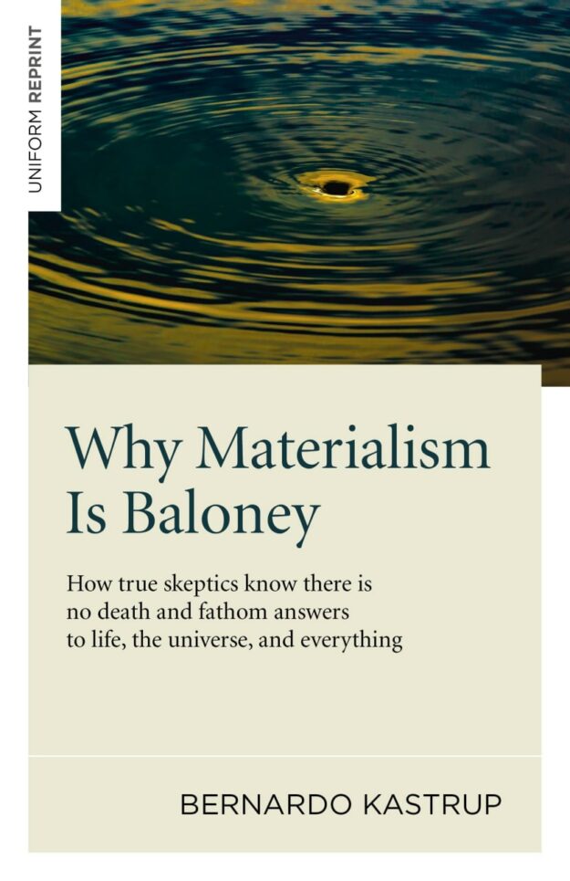 "Why Materialism Is Baloney: How True Skeptics Know There Is No Death and Fathom Answers to Life, the Universe, and Everything" by Bernardo Kastrup