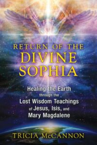 "Return of the Divine Sophia: Healing the Earth through the Lost Wisdom Teachings of Jesus, Isis, and Mary Magdalene" by Tricia McCannon