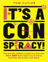 "It’s a Conspiracy!: The World’s Wildest Conspiracy Theories. What They Don’t Want You To Know. And Why The Truth Is Out There." by Tom Cutler