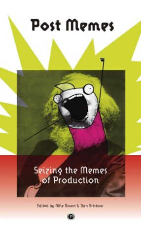 "Post Memes: Seizing the Memes of Production" edited by Alfie Bown and Dan Bristow "Post Memes: Seizing the Memes of Production" edited by Alfie Bown and Dan Bristow