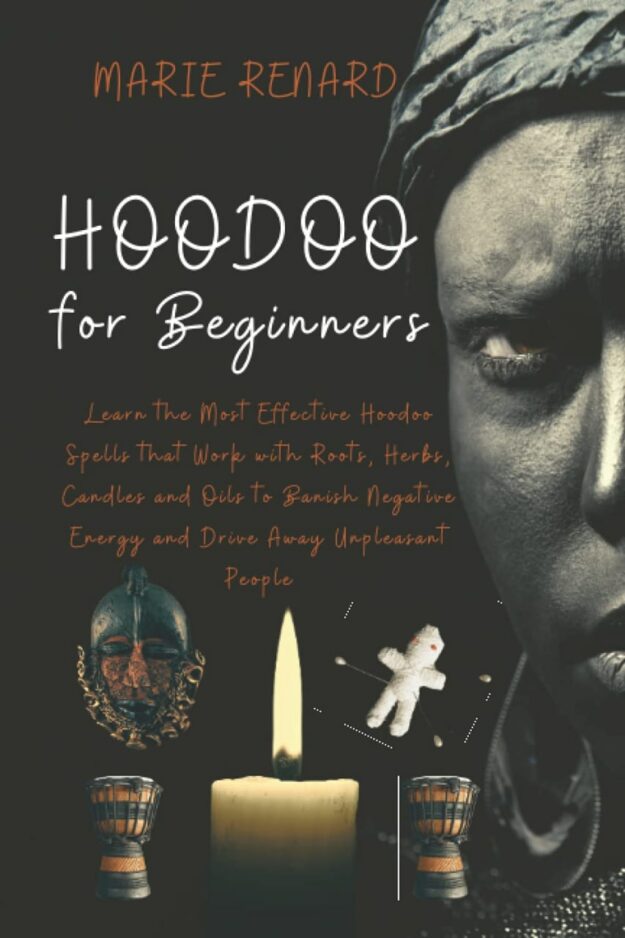 "Hoodoo for Beginners: Learn the Most Effective Hoodoo Spells that Work with Roots, Herbs, Candles and Oils to Banish Negative Energy and Drive Away Unpleasant People" by Marie Renard