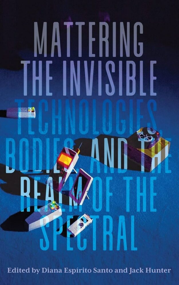 "Mattering the Invisible: Technologies, Bodies, and the Realm of the Spectral" edited by Diana Espirito Santo and Jack Hunter